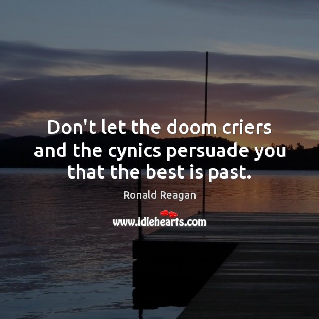 Don’t let the doom criers and the cynics persuade you that the best is past. Image