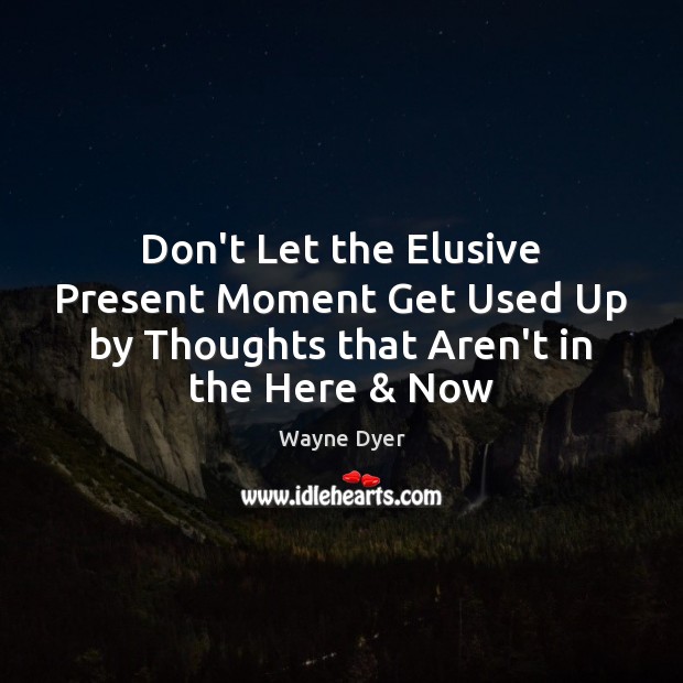 Don’t Let the Elusive Present Moment Get Used Up by Thoughts that Aren’t in the Here & Now Wayne Dyer Picture Quote