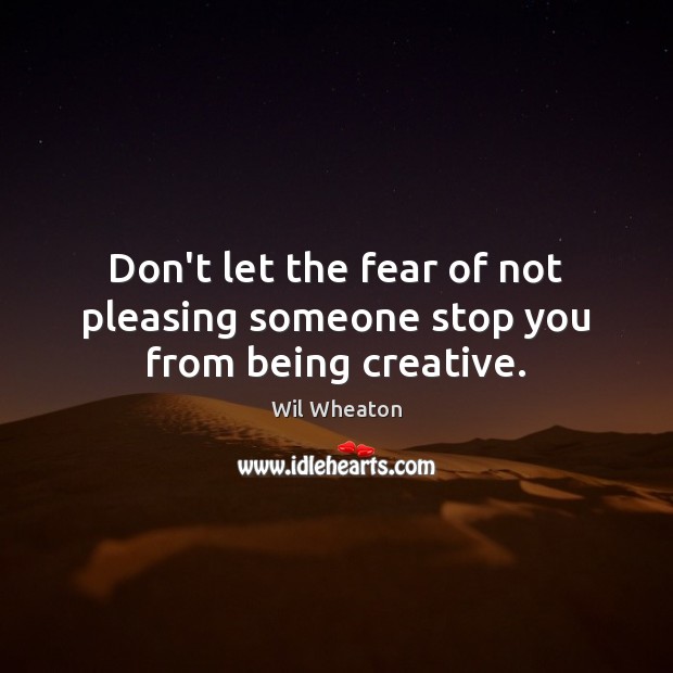 Don’t let the fear of not pleasing someone stop you from being creative. Wil Wheaton Picture Quote