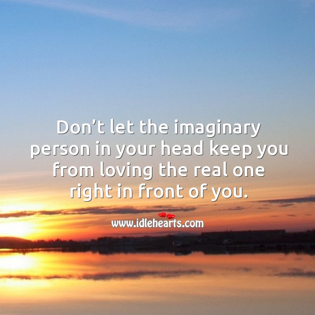 Don’t let the imaginary person in your head keep you from loving the real one right in front of you. Image