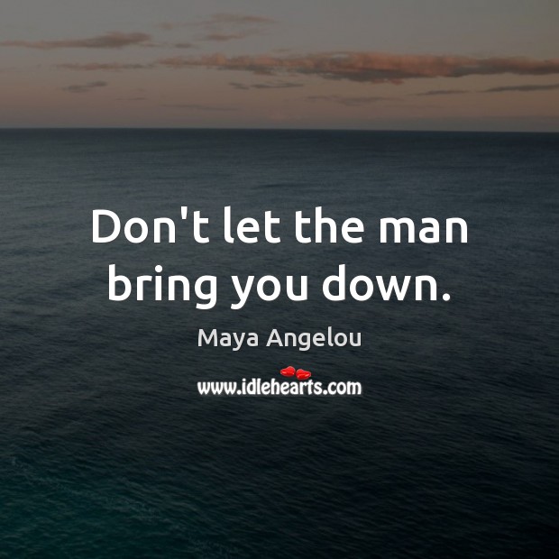 Don’t let the man bring you down. Maya Angelou Picture Quote