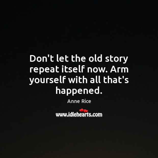 Don’t let the old story repeat itself now. Arm yourself with all that’s happened. Anne Rice Picture Quote