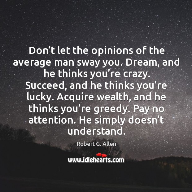 Don’t let the opinions of the average man sway you. Dream, and he thinks you’re crazy. Image