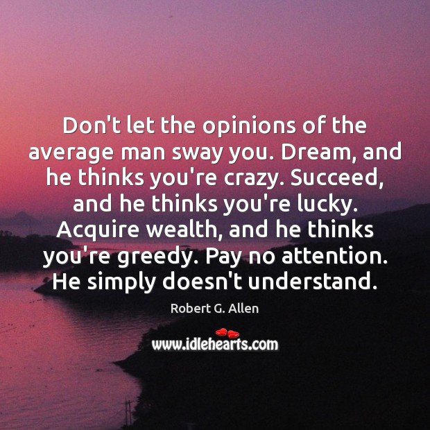 Don’t let the opinions of the average man sway you. Dream, and Image