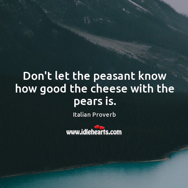 Don’t let the peasant know how good the cheese with the pears is. Image