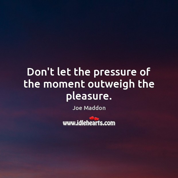 Don’t let the pressure of the moment outweigh the pleasure. Joe Maddon Picture Quote