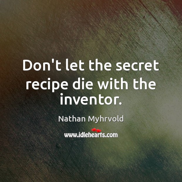 Don’t let the secret recipe die with the inventor. Nathan Myhrvold Picture Quote