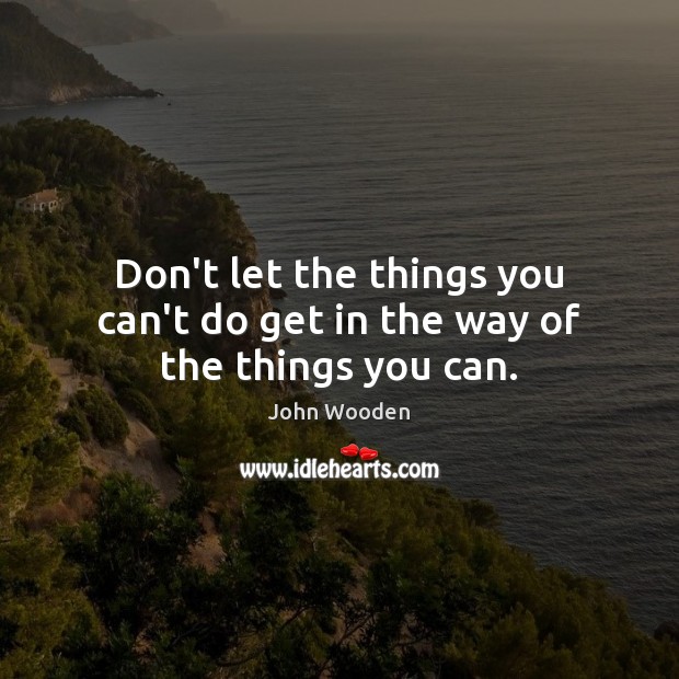 Don’t let the things you can’t do get in the way of the things you can. John Wooden Picture Quote