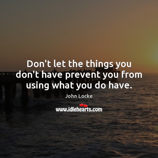 Don’t let the things you don’t have prevent you from using what you do have. John Locke Picture Quote
