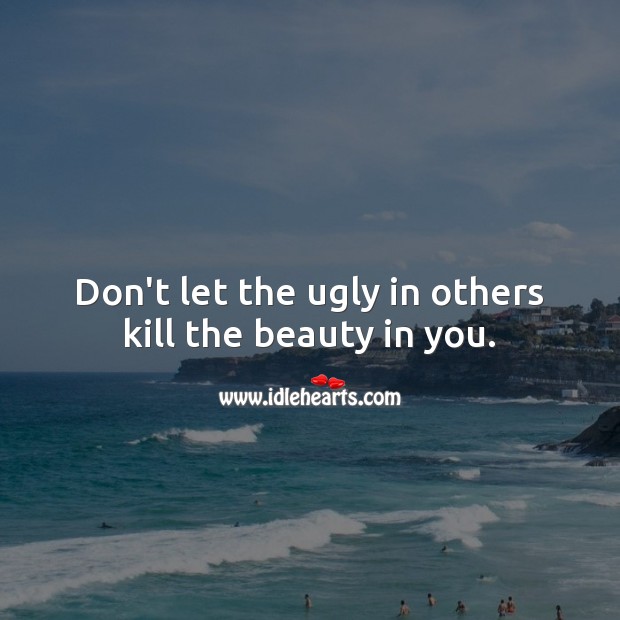 Don’t let the ugly in others kill the beauty in you. Image