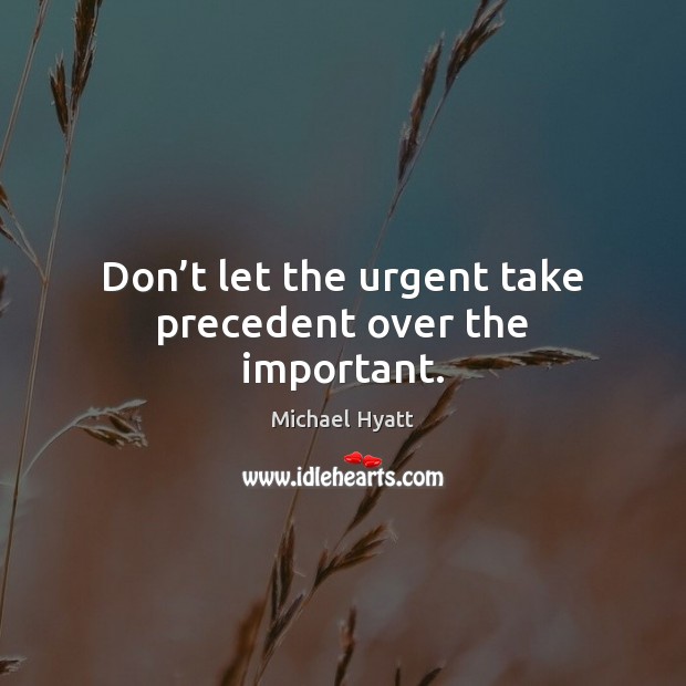Don’t let the urgent take precedent over the important. Michael Hyatt Picture Quote