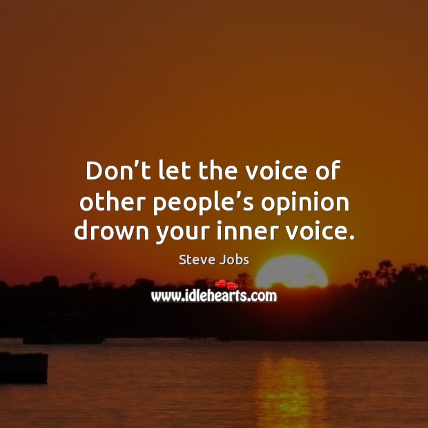 Don’t let the voice of other people’s opinion drown your inner voice. 