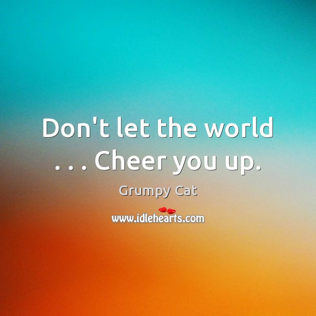 Don’t let the world . . . Cheer you up. Image