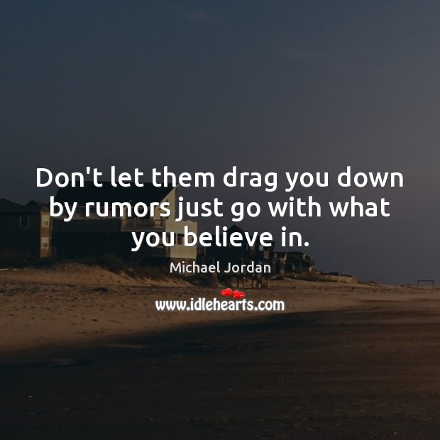 Don’t let them drag you down by rumors just go with what you believe in. Michael Jordan Picture Quote