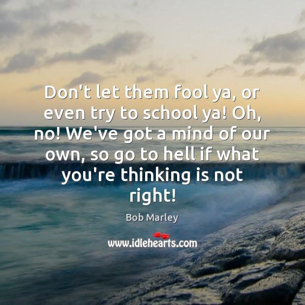 Don’t let them fool ya, or even try to school ya! Oh, Bob Marley Picture Quote