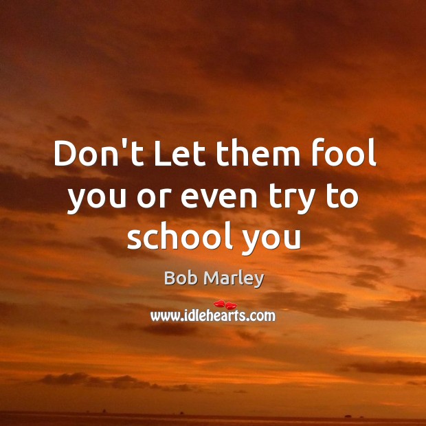 Don’t Let them fool you or even try to school you Bob Marley Picture Quote