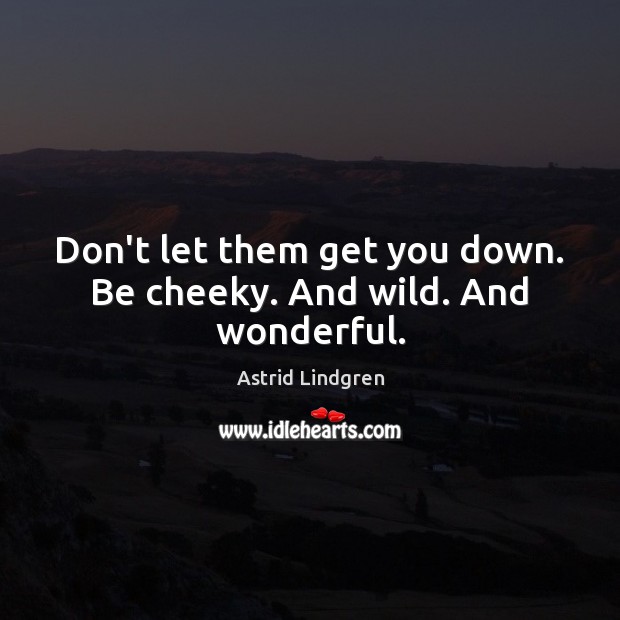 Don’t let them get you down. Be cheeky. And wild. And wonderful. Image