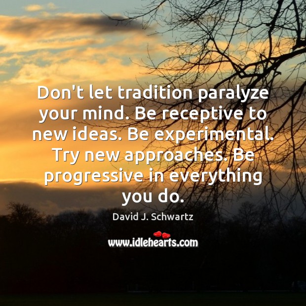 Don’t let tradition paralyze your mind. Be receptive to new ideas. Be Image