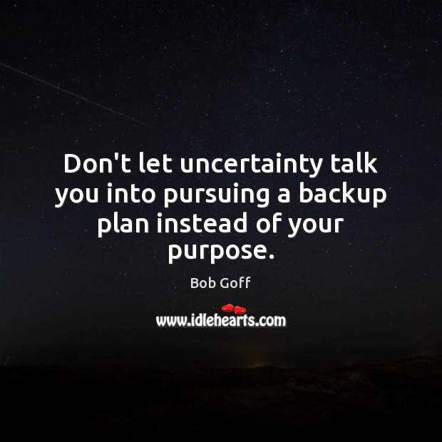 Don’t let uncertainty talk you into pursuing a backup plan instead of your purpose. Bob Goff Picture Quote