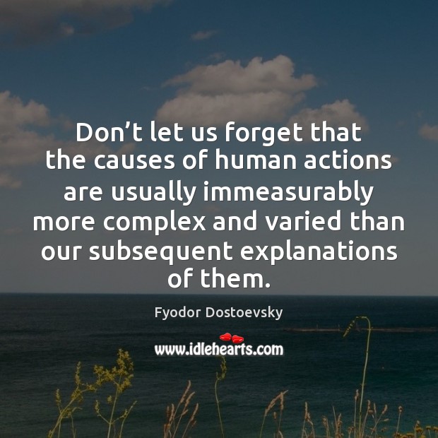 Don’t let us forget that the causes of human actions are 