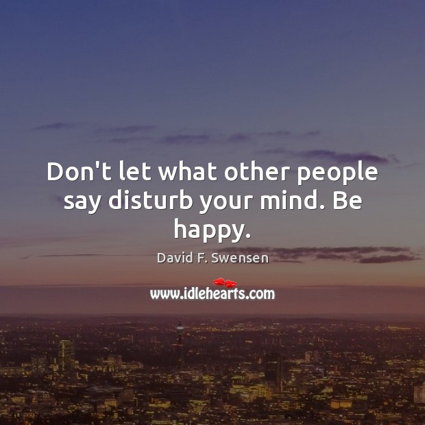 Don’t let what other people say disturb your mind. Be happy. David F. Swensen Picture Quote