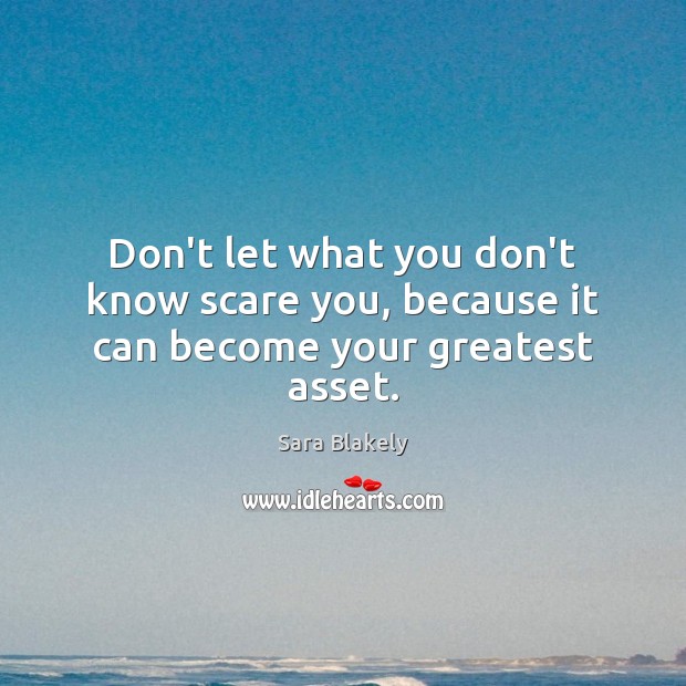 Don’t let what you don’t know scare you, because it can become your greatest asset. Sara Blakely Picture Quote