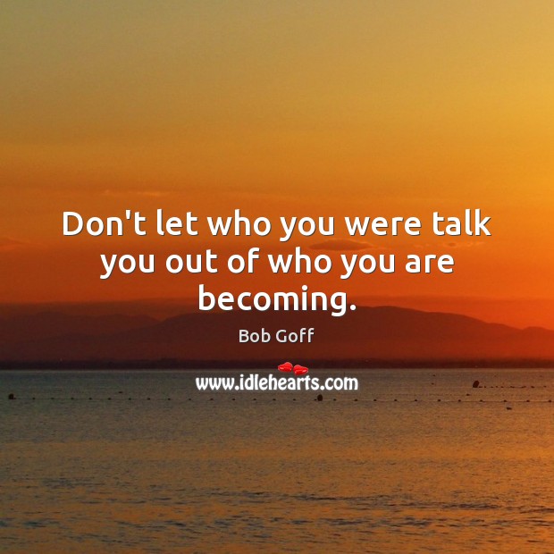 Don’t let who you were talk you out of who you are becoming. Image