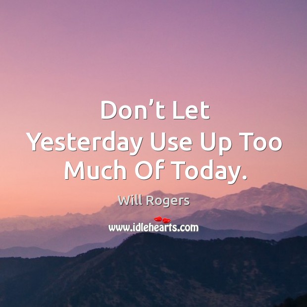 Don’t let yesterday use up too much of today. Will Rogers Picture Quote