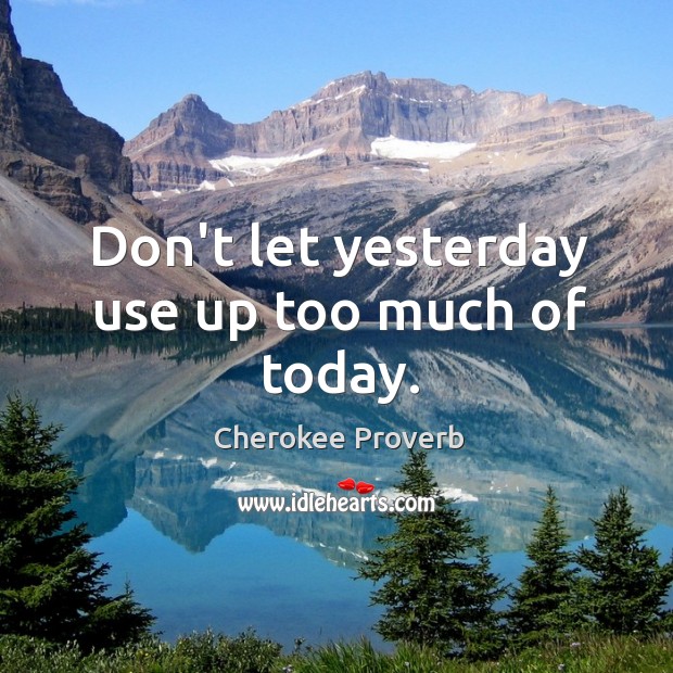Don’t let yesterday use up too much of today. Cherokee Proverbs Image