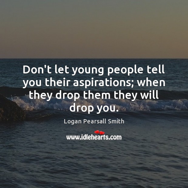 Don’t let young people tell you their aspirations; when they drop them they will drop you. Logan Pearsall Smith Picture Quote