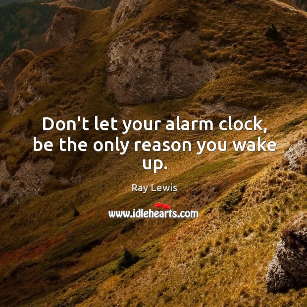 Don’t let your alarm clock, be the only reason you wake up. Ray Lewis Picture Quote