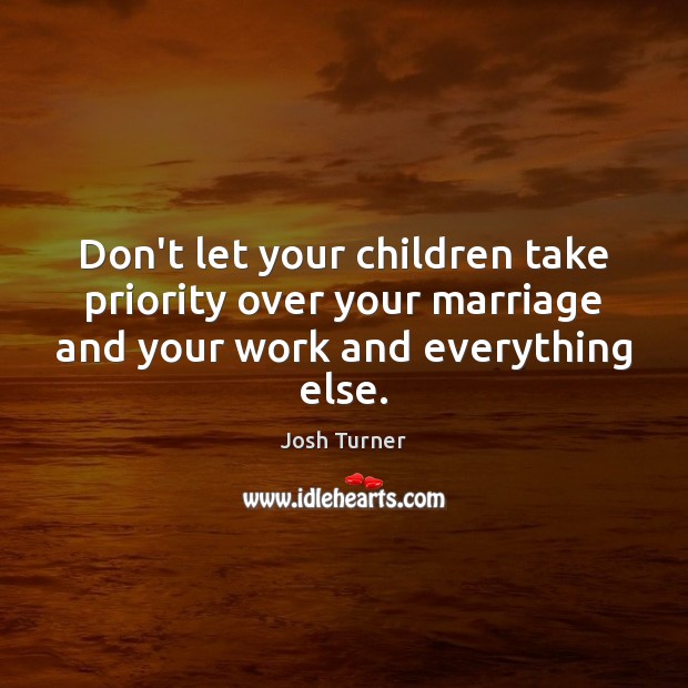Don’t let your children take priority over your marriage and your work Josh Turner Picture Quote