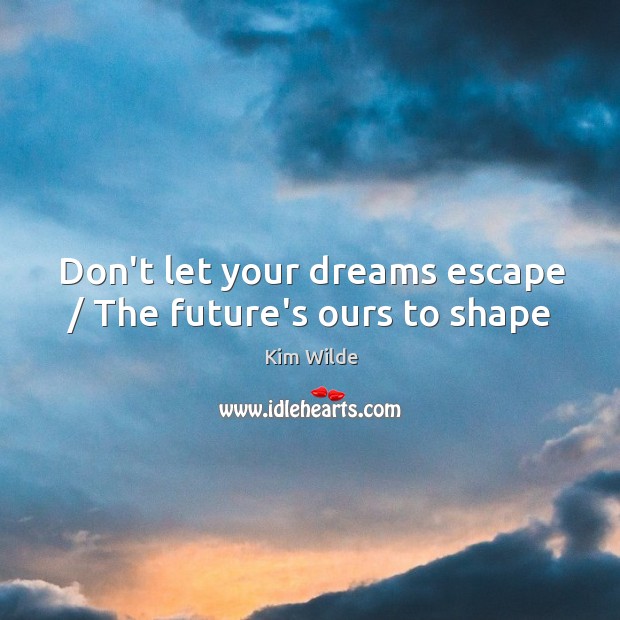 Don’t let your dreams escape / The future’s ours to shape Kim Wilde Picture Quote