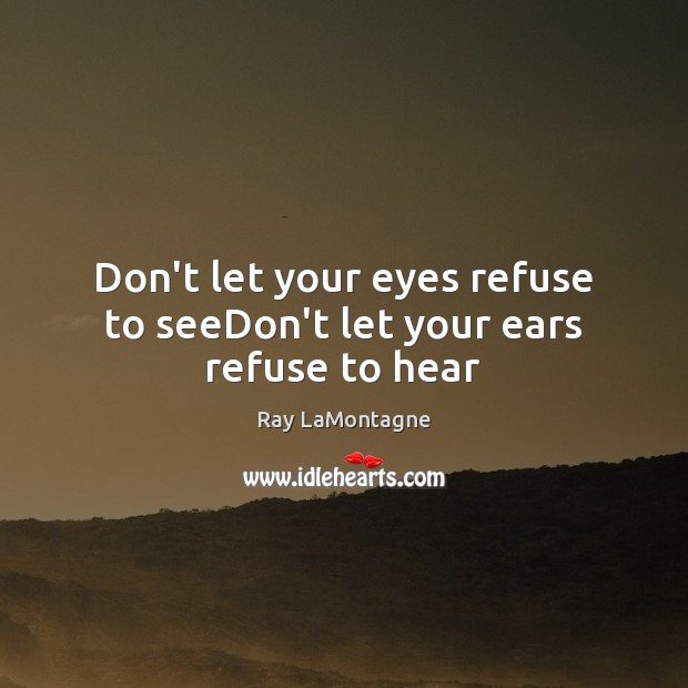 Don’t let your eyes refuse to seeDon’t let your ears refuse to hear Ray LaMontagne Picture Quote