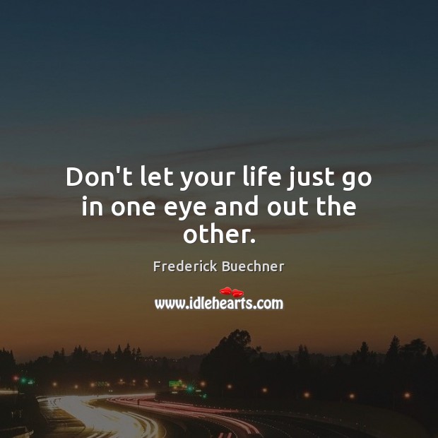 Don’t let your life just go in one eye and out the other. Frederick Buechner Picture Quote