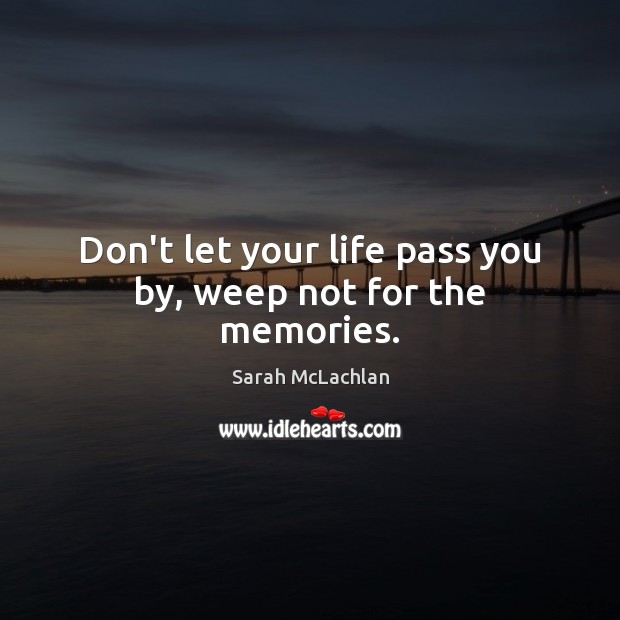 Don’t let your life pass you by, weep not for the memories. Image