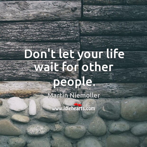 Don’t let your life wait for other people. Martin Niemoller Picture Quote
