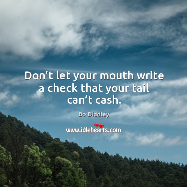 Don’t let your mouth write a check that your tail can’t cash. Bo Diddley Picture Quote