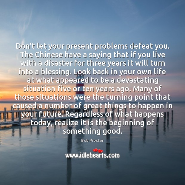 Don’t let your present problems defeat you. The Chinese have a saying Bob Proctor Picture Quote