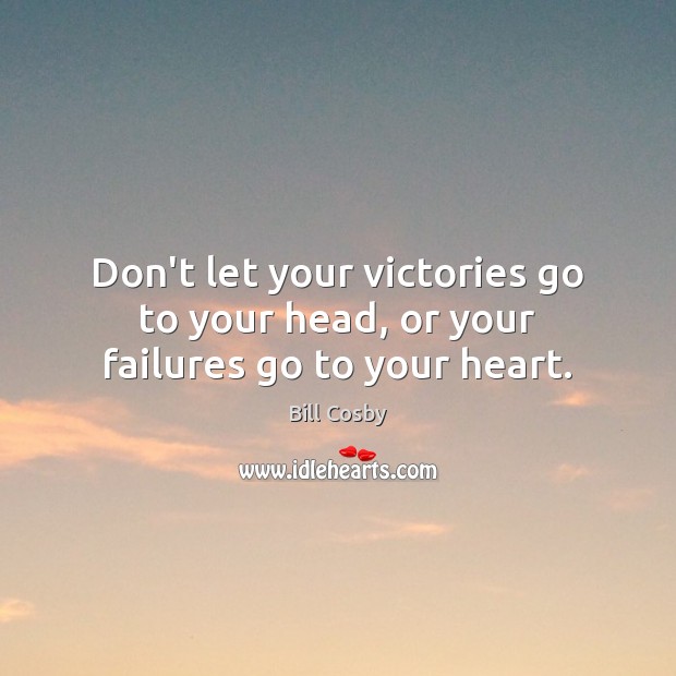Don’t let your victories go to your head, or your failures go to your heart. Bill Cosby Picture Quote