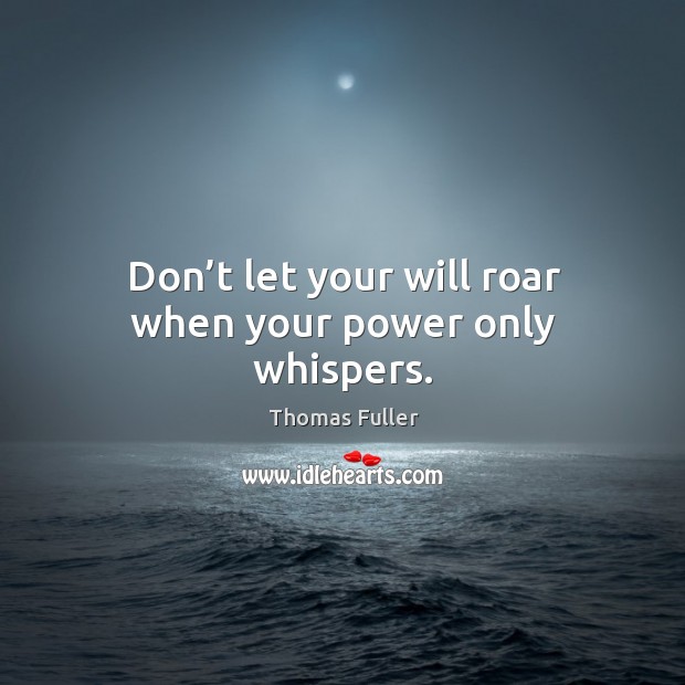 Don’t let your will roar when your power only whispers. Thomas Fuller Picture Quote