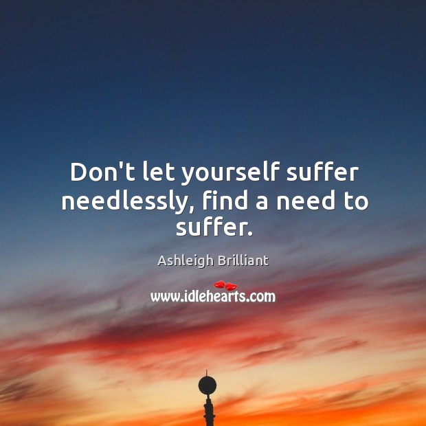 Don’t let yourself suffer needlessly, find a need to suffer. Ashleigh Brilliant Picture Quote