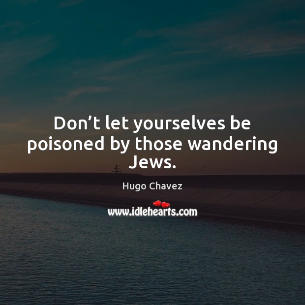 Don’t let yourselves be poisoned by those wandering Jews. Hugo Chavez Picture Quote