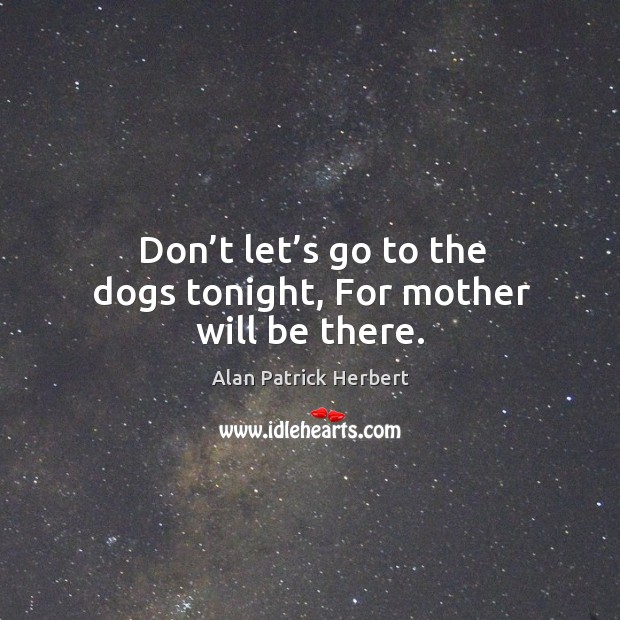 Don’t let’s go to the dogs tonight, for mother will be there. Alan Patrick Herbert Picture Quote