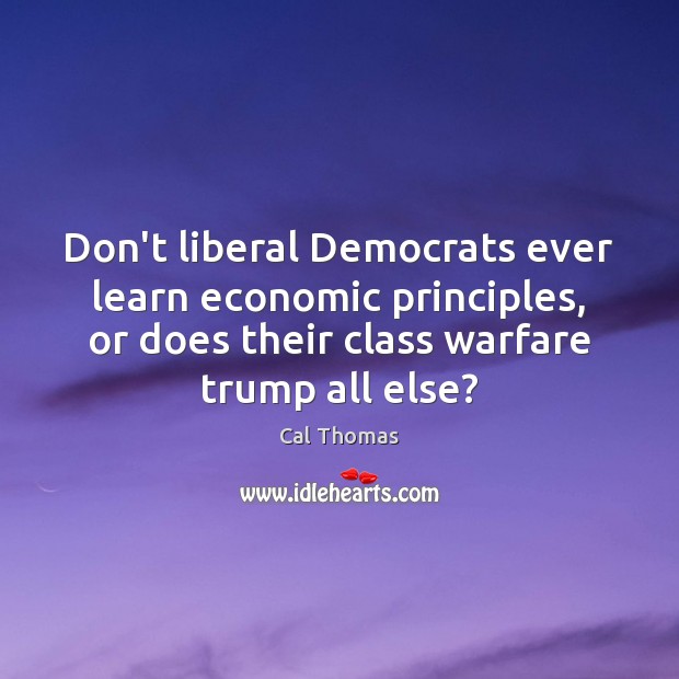 Don’t liberal Democrats ever learn economic principles, or does their class warfare Cal Thomas Picture Quote
