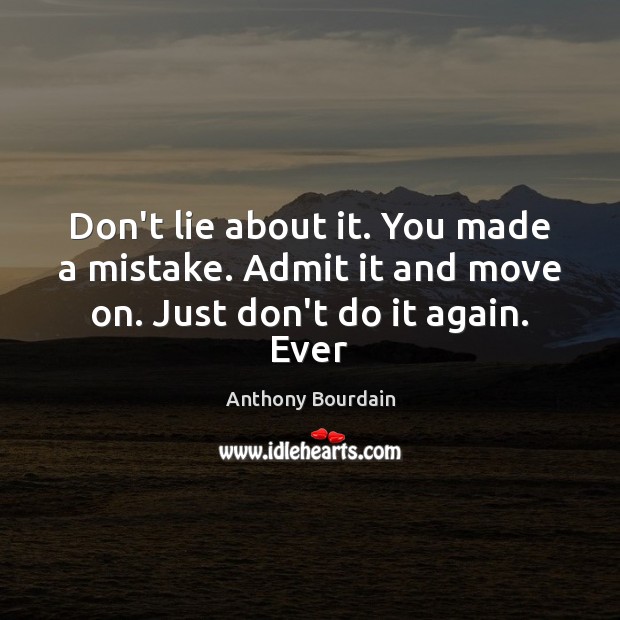 Don’t lie about it. You made a mistake. Admit it and move on. Just don’t do it again. Ever Anthony Bourdain Picture Quote