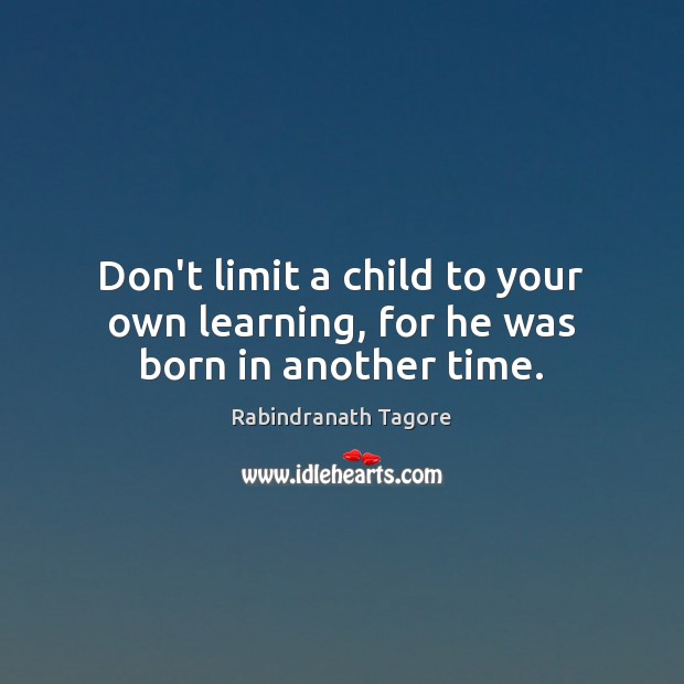 Don’t limit a child to your own learning, for he was born in another time. Rabindranath Tagore Picture Quote