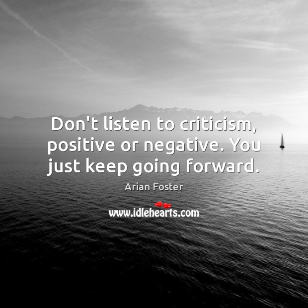 Don’t listen to criticism, positive or negative. You just keep going forward. Image