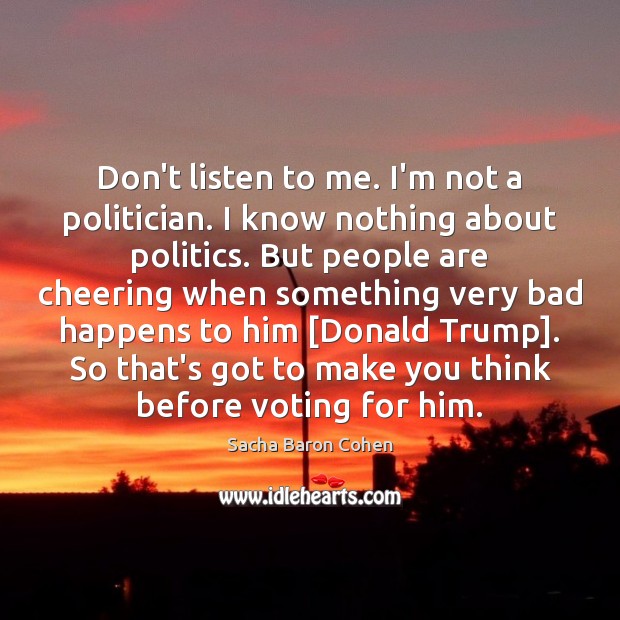 Don’t listen to me. I’m not a politician. I know nothing about Sacha Baron Cohen Picture Quote