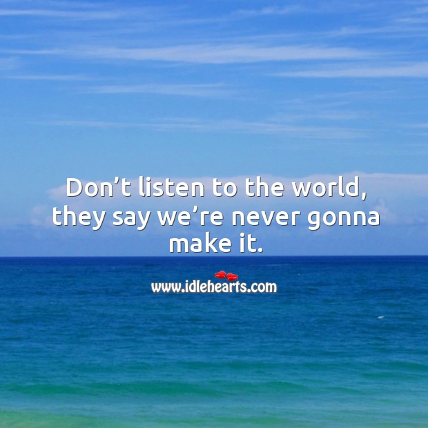 Don’t listen to the world, they say we’re never gonna make it. Image